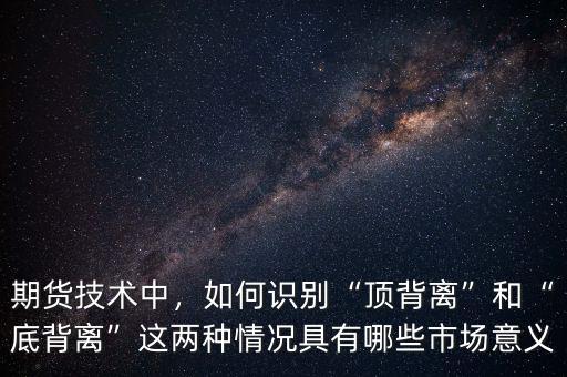 期貨技術(shù)中，如何識別“頂背離”和“底背離”這兩種情況具有哪些市場意義