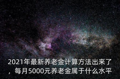 2021年最新養(yǎng)老金計算方法出來了，每月5000元養(yǎng)老金屬于什么水平