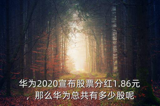 華為2020宣布股票分紅1.86元，那么華為總共有多少股呢