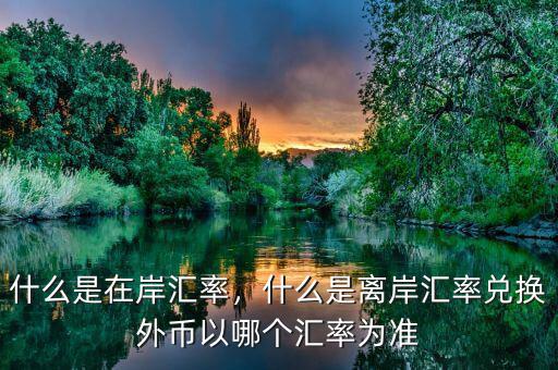 什么是在岸匯率，什么是離岸匯率兌換外幣以哪個匯率為準(zhǔn)