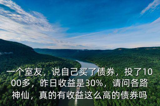 一個(gè)室友，說(shuō)自己買了債券，投了1000多，昨日收益是30%，請(qǐng)問(wèn)各路神仙，真的有收益這么高的債券嗎