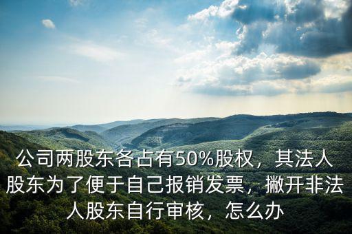 公司兩股東各占有50%股權(quán)，其法人股東為了便于自己報(bào)銷發(fā)票，撇開非法人股東自行審核，怎么辦