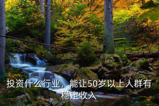 投資什么行業(yè)，能讓50歲以上人群有穩(wěn)定收入