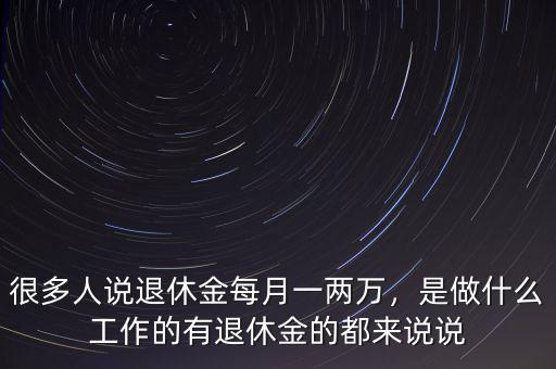 很多人說退休金每月一兩萬，是做什么工作的有退休金的都來說說