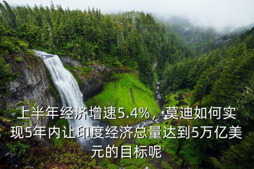 上半年經(jīng)濟增速5.4%，莫迪如何實現(xiàn)5年內(nèi)讓印度經(jīng)濟總量達到5萬億美元的目標呢