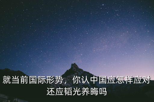 就當前國際形勢，你認中國應怎樣應對還應韜光養(yǎng)晦嗎