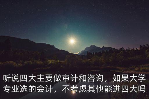 聽說四大主要做審計和咨詢，如果大學(xué)專業(yè)選的會計，不考慮其他能進四大嗎