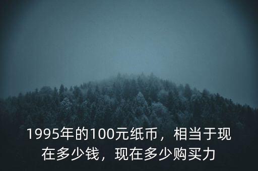 1995年的100元紙幣，相當(dāng)于現(xiàn)在多少錢，現(xiàn)在多少購買力