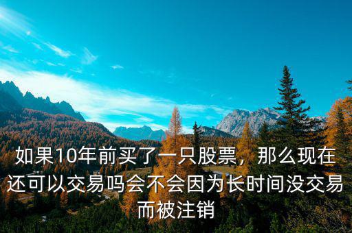 如果10年前買了一只股票，那么現(xiàn)在還可以交易嗎會不會因為長時間沒交易而被注銷