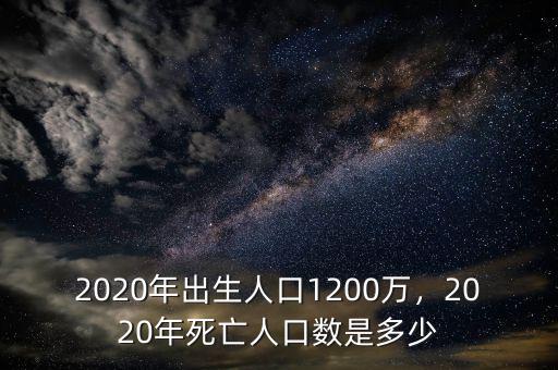 2020年出生人口1200萬，2020年死亡人口數(shù)是多少