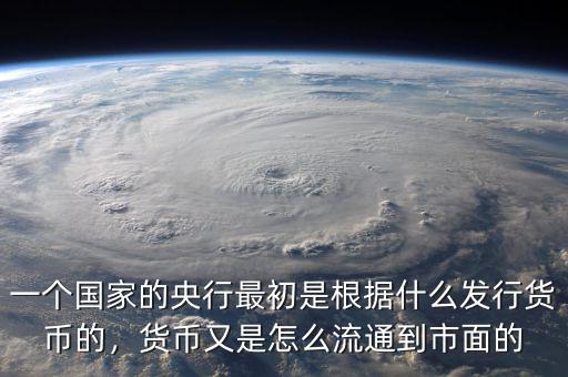 一個(gè)國(guó)家的央行最初是根據(jù)什么發(fā)行貨幣的，貨幣又是怎么流通到市面的