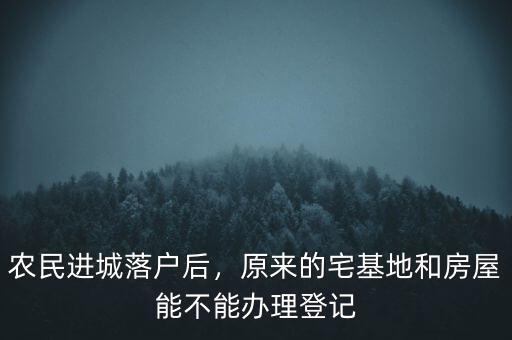 農(nóng)民進(jìn)城落戶后，原來的宅基地和房屋能不能辦理登記