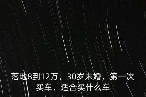 落地8到12萬，30歲未婚，第一次買車，適合買什么車