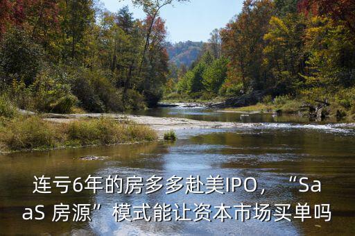 連虧6年的房多多赴美IPO，“SaaS 房源”模式能讓資本市場買單嗎