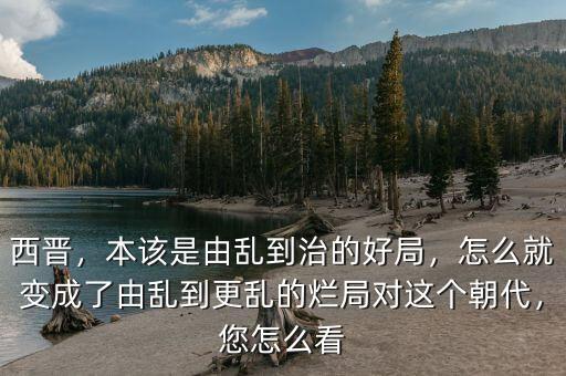 西晉，本該是由亂到治的好局，怎么就變成了由亂到更亂的爛局對這個朝代，您怎么看