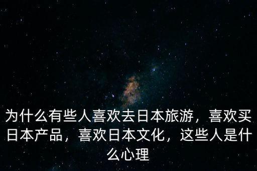 為什么國(guó)人喜歡去日本購(gòu)物,為什么有些國(guó)人喜歡買(mǎi)日本貨