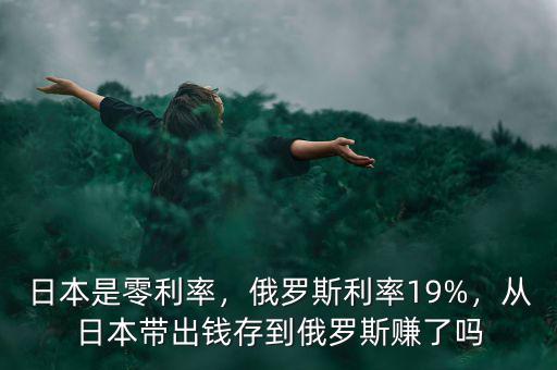 日本是零利率，俄羅斯利率19%，從日本帶出錢存到俄羅斯賺了嗎