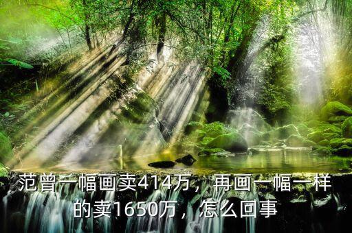 范曾一幅畫賣414萬，再畫一幅一樣的賣1650萬，怎么回事