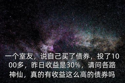 一個室友，說自己買了債券，投了1000多，昨日收益是30%，請問各路神仙，真的有收益這么高的債券嗎