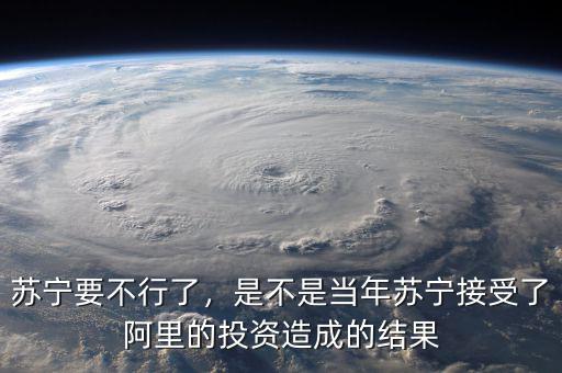 蘇寧要不行了，是不是當(dāng)年蘇寧接受了阿里的投資造成的結(jié)果