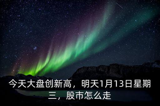 今天大盤創(chuàng)新高，明天1月13日星期三，股市怎么走