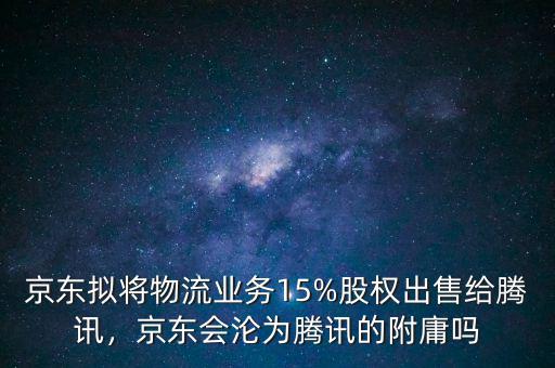 京東擬將物流業(yè)務(wù)15%股權(quán)出售給騰訊，京東會(huì)淪為騰訊的附庸嗎