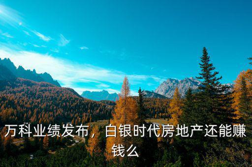 萬科業(yè)績發(fā)布，白銀時代房地產(chǎn)還能賺錢么