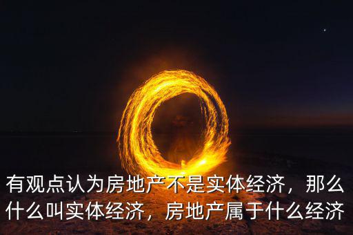 有觀點(diǎn)認(rèn)為房地產(chǎn)不是實(shí)體經(jīng)濟(jì)，那么什么叫實(shí)體經(jīng)濟(jì)，房地產(chǎn)屬于什么經(jīng)濟(jì)