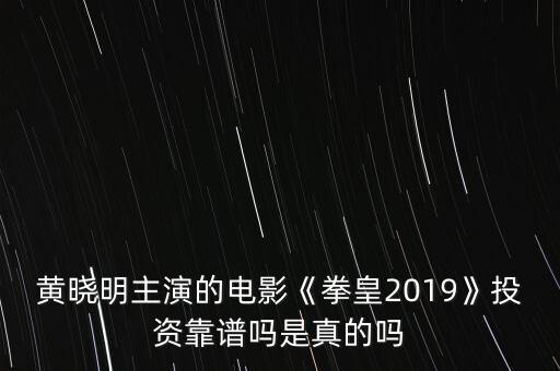 黃曉明主演的電影《拳皇2019》投資靠譜嗎是真的嗎