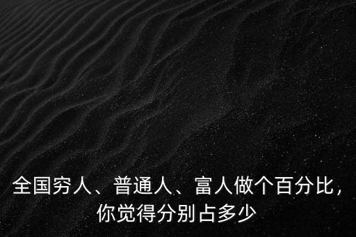 全國(guó)窮人、普通人、富人做個(gè)百分比，你覺(jué)得分別占多少