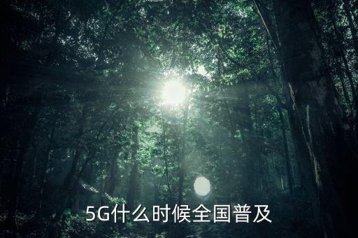 5g網(wǎng)絡(luò)什么時候出,5G什么時候全國普及