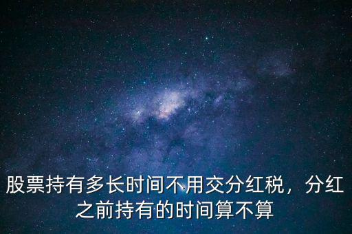 股票持有多長(zhǎng)時(shí)間不用交分紅稅，分紅之前持有的時(shí)間算不算