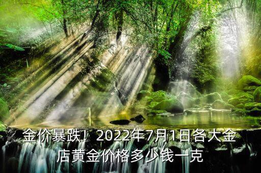 金價暴跌！2022年7月1日各大金店黃金價格多少錢一克