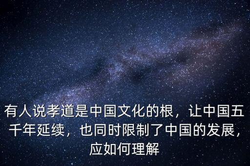 有人說(shuō)孝道是中國(guó)文化的根，讓中國(guó)五千年延續(xù)，也同時(shí)限制了中國(guó)的發(fā)展，應(yīng)如何理解