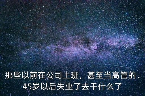 那些以前在公司上班，甚至當(dāng)高管的，45歲以后失業(yè)了去干什么了