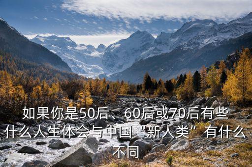 如果你是50后、60后或70后有些什么人生體會(huì)與中國(guó)“新人類”有什么不同