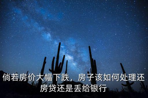 倘若房價大幅下跌，房子該如何處理還房貸還是丟給銀行