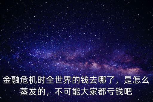 金融危機時全世界的錢去哪了，是怎么蒸發(fā)的，不可能大家都虧錢吧