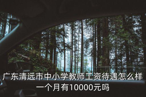 廣東清遠市中小學(xué)教師工資待遇怎么樣一個月有10000元嗎