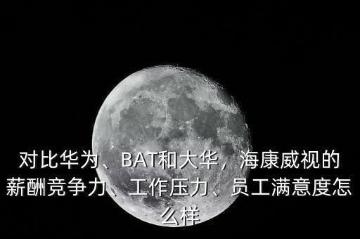 對(duì)比華為、BAT和大華，?？低暤男匠旮偁幜Α⒐ぷ鲏毫?、員工滿意度怎么樣