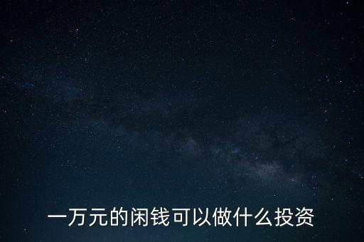 女生一萬元投資什么,一萬元的閑錢可以做什么投資