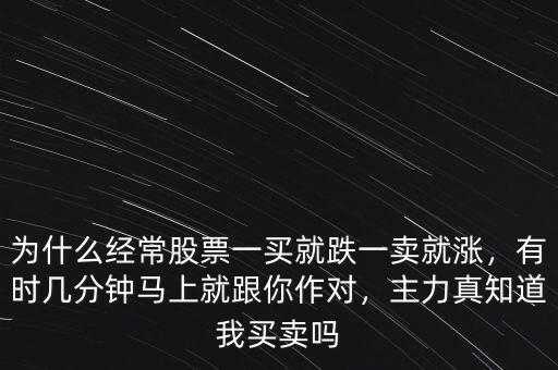 為什么經(jīng)常股票一買就跌一賣就漲，有時(shí)幾分鐘馬上就跟你作對(duì)，主力真知道我買賣嗎