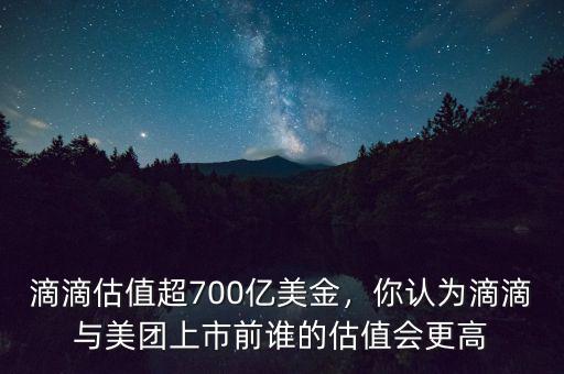 滴滴估值超700億美金，你認為滴滴與美團上市前誰的估值會更高