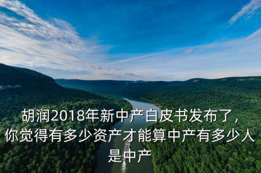 胡潤2018年新中產白皮書發(fā)布了，你覺得有多少資產才能算中產有多少人是中產