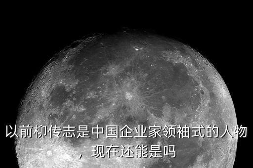 以前柳傳志是中國企業(yè)家領(lǐng)袖式的人物，現(xiàn)在還能是嗎