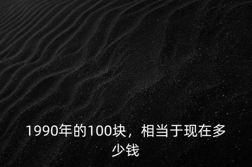 1990年的100塊，相當(dāng)于現(xiàn)在多少錢