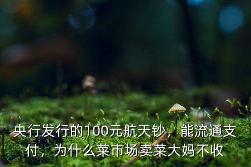 央行發(fā)行的100元航天鈔，能流通支付，為什么菜市場(chǎng)賣菜大媽不收