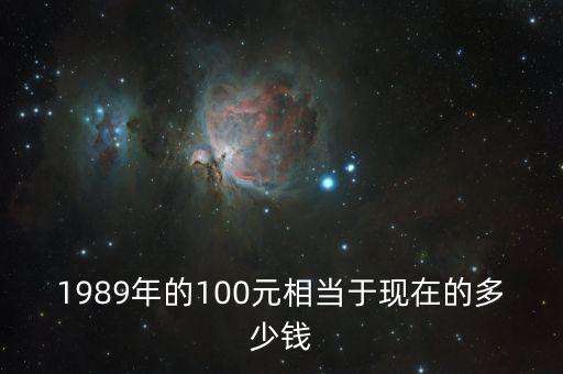 1989年的100元相當(dāng)于現(xiàn)在的多少錢