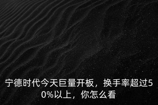 寧德時(shí)代今天巨量開板，換手率超過50%以上，你怎么看