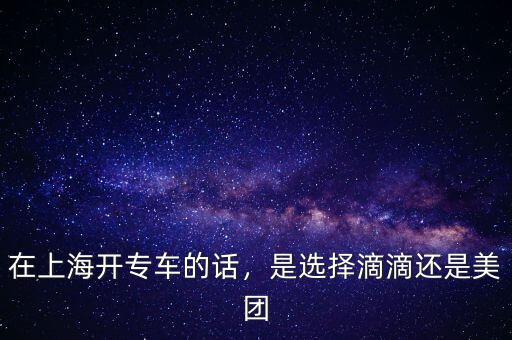 在上海開專車的話，是選擇滴滴還是美團